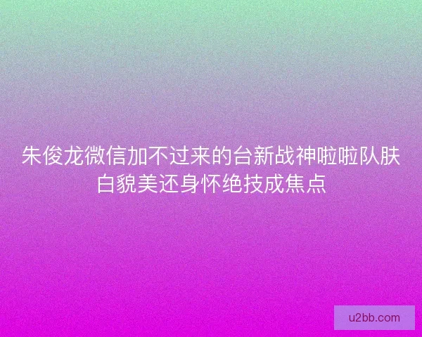 朱俊龙微信加不过来的台新战神啦啦队肤白貌美还身怀绝技成焦点 朱俊龙微信加不过来的台新战神啦啦队肤白貌美还身怀绝技成焦点