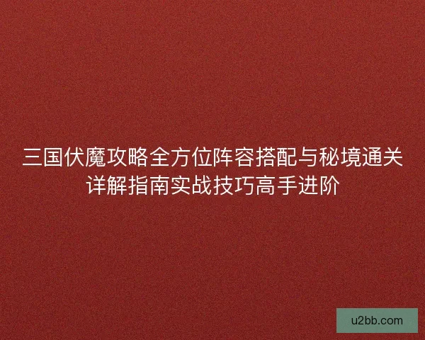 三国伏魔攻略全方位阵容搭配与秘境通关详解指南实战技巧高手进阶 三国伏魔攻略全方位阵容搭配与秘境通关详解指南实战技巧高手进阶