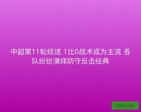 中超第11轮综述 1比0战术成为主流 各队纷纷演绎防守反击经典 中超第11轮综述 1比0战术成为主流 各队纷纷演绎防守反击经典