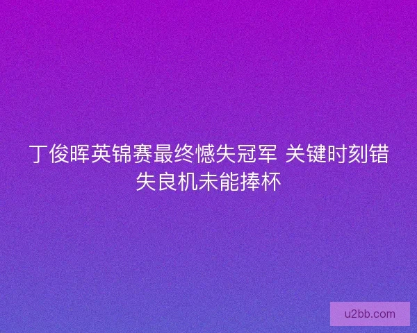 丁俊晖英锦赛最终憾失冠军 关键时刻错失良机未能捧杯