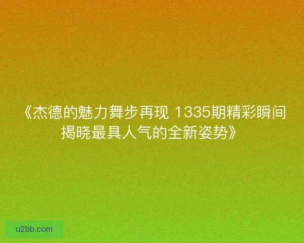 《杰德的魅力舞步再现 1335期精彩瞬间揭晓最具人气的全新姿势》