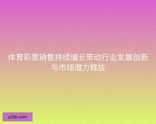 体育彩票销售持续增长带动行业发展创新与市场潜力释放