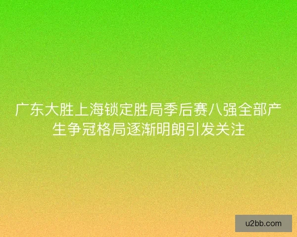 广东大胜上海锁定胜局季后赛八强全部产生争冠格局逐渐明朗引发关注