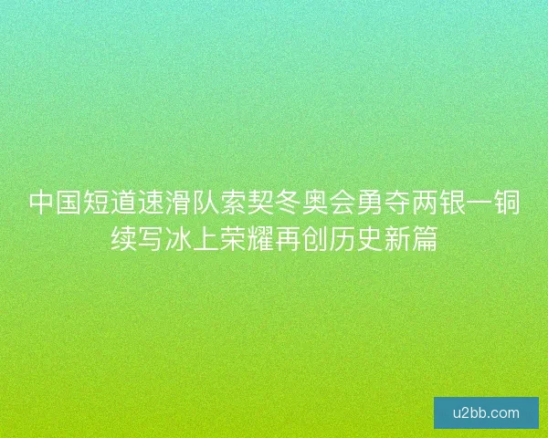 中国短道速滑队索契冬奥会勇夺两银一铜续写冰上荣耀再创历史新篇 中国短道速滑队索契冬奥会勇夺两银一铜续写冰上荣耀再创历史新篇