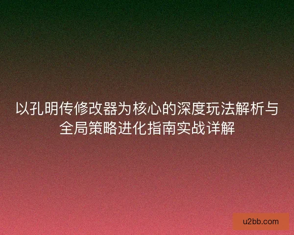以孔明传修改器为核心的深度玩法解析与全局策略进化指南实战详解