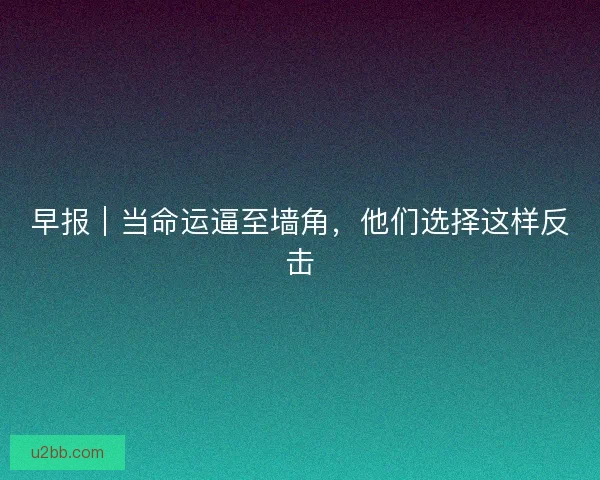 早报｜当命运逼至墙角，他们选择这样反击