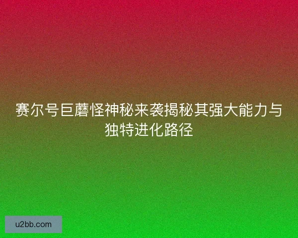 赛尔号巨蘑怪神秘来袭揭秘其强大能力与独特进化路径 赛尔号巨蘑怪神秘来袭揭秘其强大能力与独特进化路径
