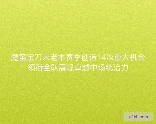 魔笛宝刀未老本赛季创造14次重大机会领衔全队展现卓越中场统治力