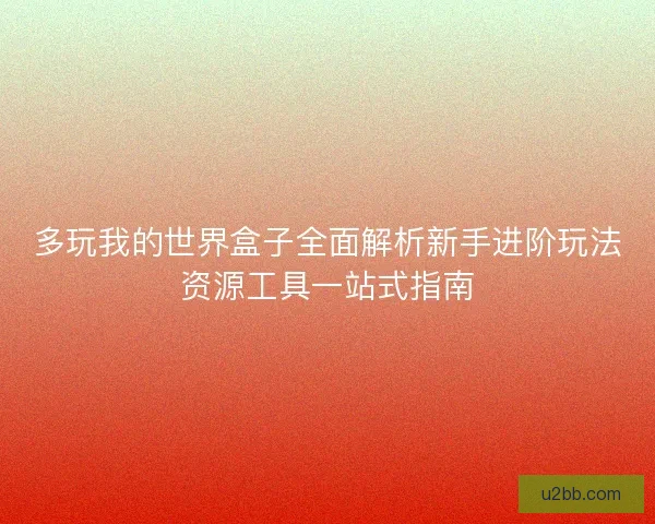 多玩我的世界盒子全面解析新手进阶玩法资源工具一站式指南 多玩我的世界盒子全面解析新手进阶玩法资源工具一站式指南