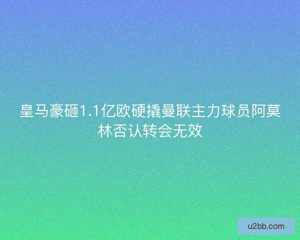 皇马豪砸1.1亿欧硬撬曼联主力球员阿莫林否认转会无效