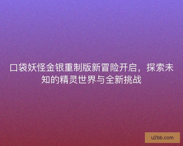 口袋妖怪金银重制版新冒险开启,探索未知的精灵世界与全新挑战 口袋妖怪金银重制版新冒险开启,探索未知的精灵世界与全新挑战
