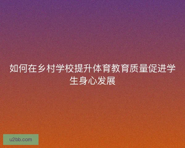如何在乡村学校提升体育教育质量促进学生身心发展 如何在乡村学校提升体育教育质量促进学生身心发展
