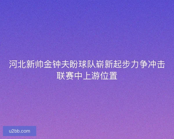 河北新帅金钟夫盼球队崭新起步力争冲击联赛中上游位置 河北新帅金钟夫盼球队崭新起步力争冲击联赛中上游位置