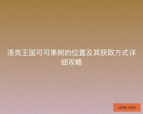 洛克王国可可果树的位置及其获取方式详细攻略