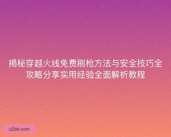 揭秘穿越火线免费刷枪方法与安全技巧全攻略分享实用经验全面解析教程