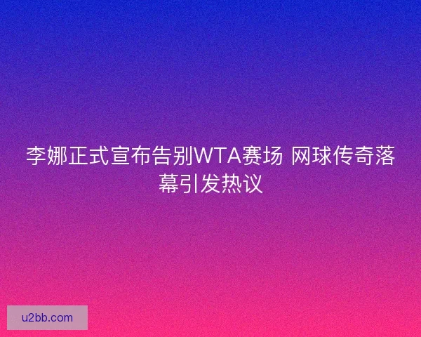 李娜正式宣布告别WTA赛场 网球传奇落幕引发热议 李娜正式宣布告别WTA赛场 网球传奇落幕引发热议