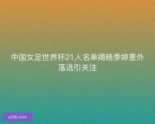 中国女足世界杯21人名单揭晓季婷意外落选引关注 中国女足世界杯21人名单揭晓季婷意外落选引关注