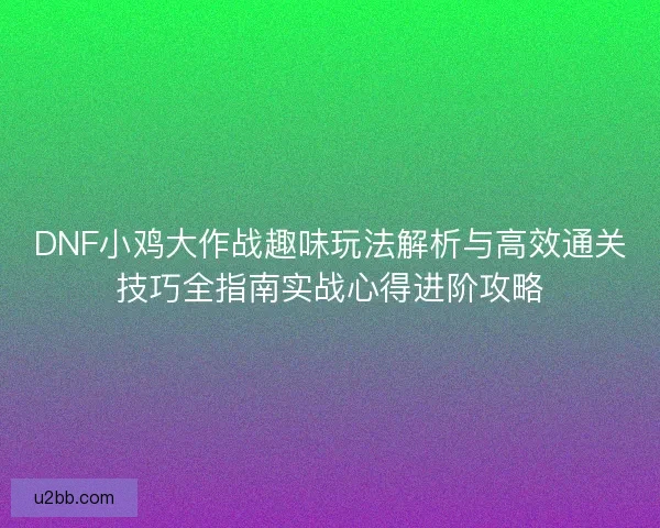 DNF小鸡大作战趣味玩法解析与高效通关技巧全指南实战心得进阶攻略 DNF小鸡大作战趣味玩法解析与高效通关技巧全指南实战心得进阶攻略